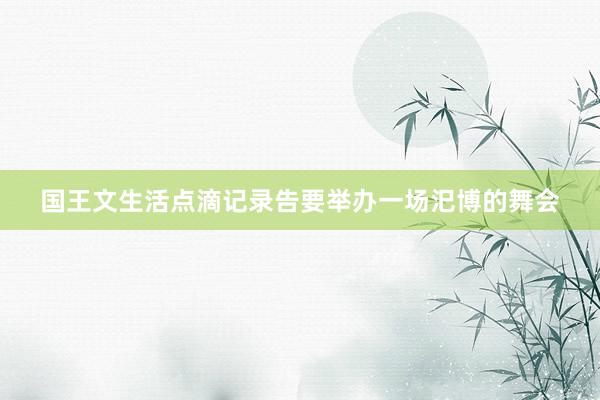 国王文生活点滴记录告要举办一场汜博的舞会