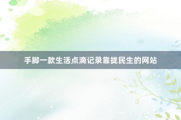 手脚一款生活点滴记录靠拢民生的网站