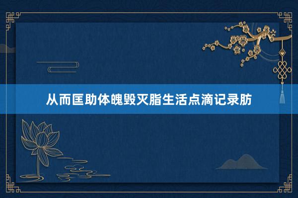 从而匡助体魄毁灭脂生活点滴记录肪