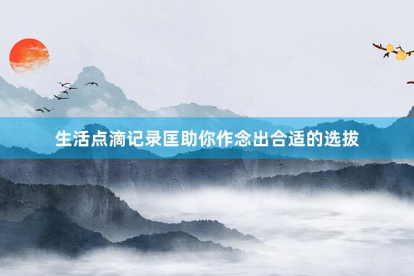 生活点滴记录匡助你作念出合适的选拔